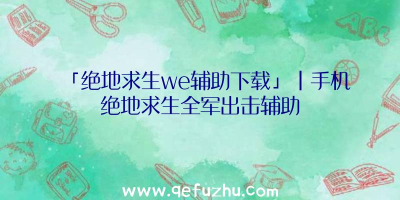 「绝地求生we辅助下载」|手机绝地求生全军出击辅助